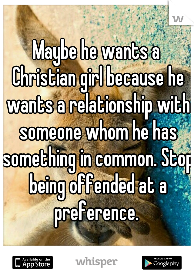 Maybe he wants a Christian girl because he wants a relationship with someone whom he has something in common. Stop being offended at a preference. 