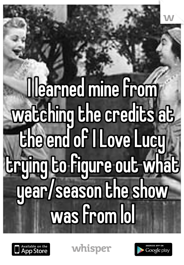 I learned mine from watching the credits at the end of I Love Lucy trying to figure out what year/season the show was from lol