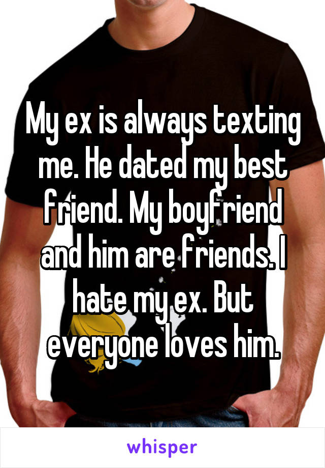 My ex is always texting me. He dated my best friend. My boyfriend and him are friends. I hate my ex. But everyone loves him.