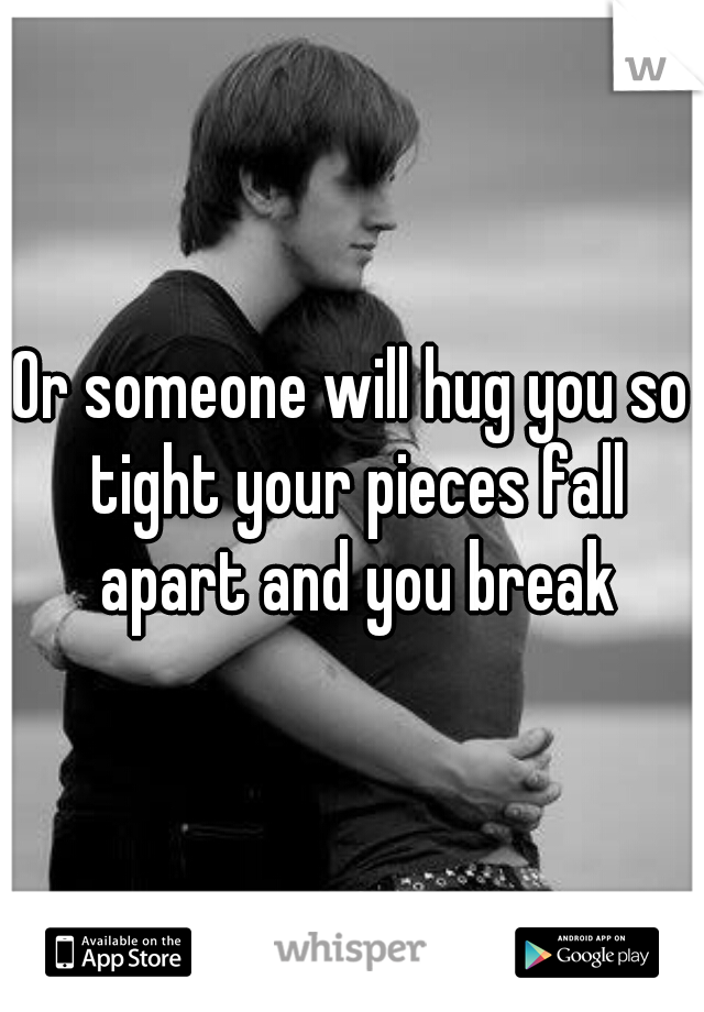 Or someone will hug you so tight your pieces fall apart and you break