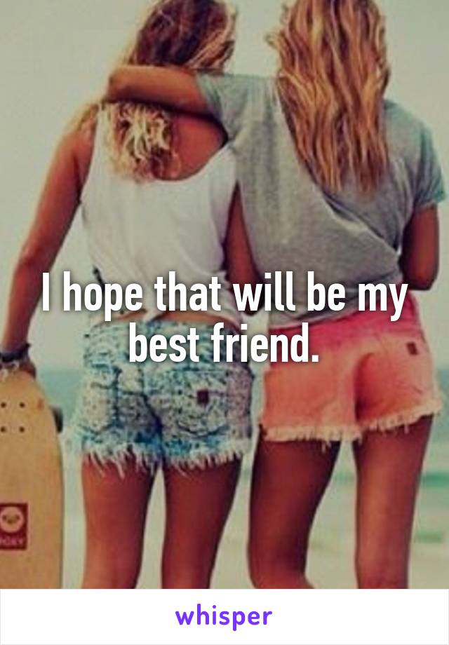 I hope that will be my best friend.