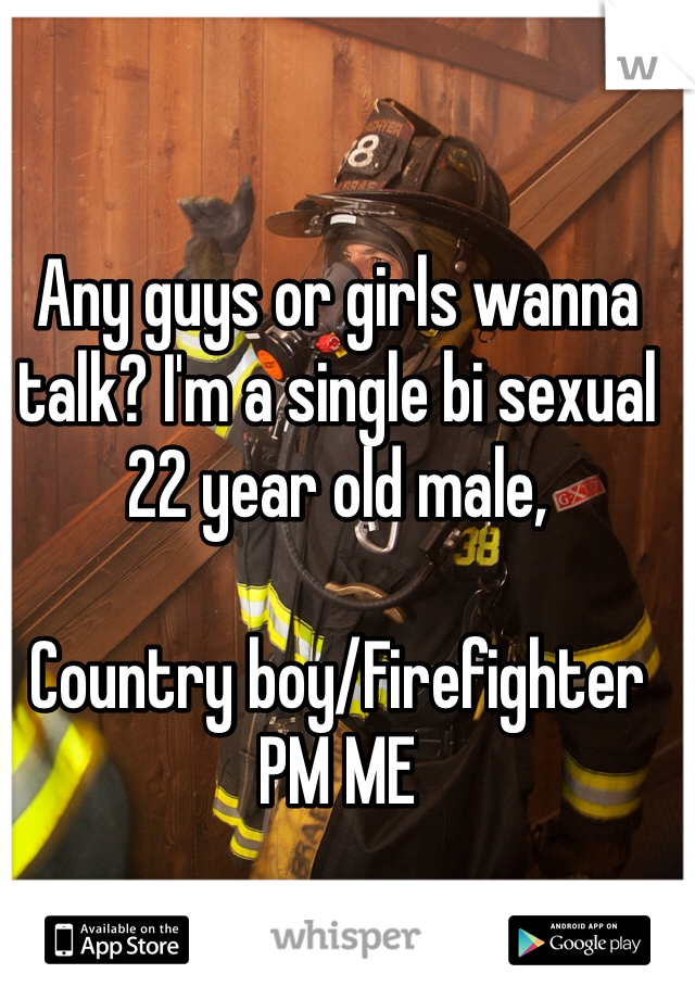 Any guys or girls wanna talk? I'm a single bi sexual 22 year old male,

Country boy/Firefighter 
PM ME