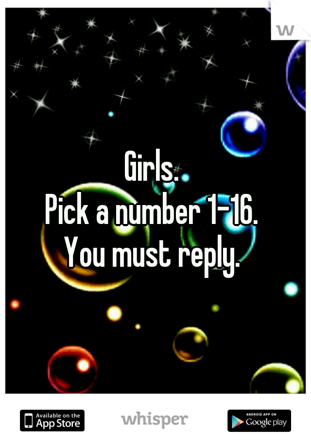 Girls. 
Pick a number 1-16. 
You must reply. 