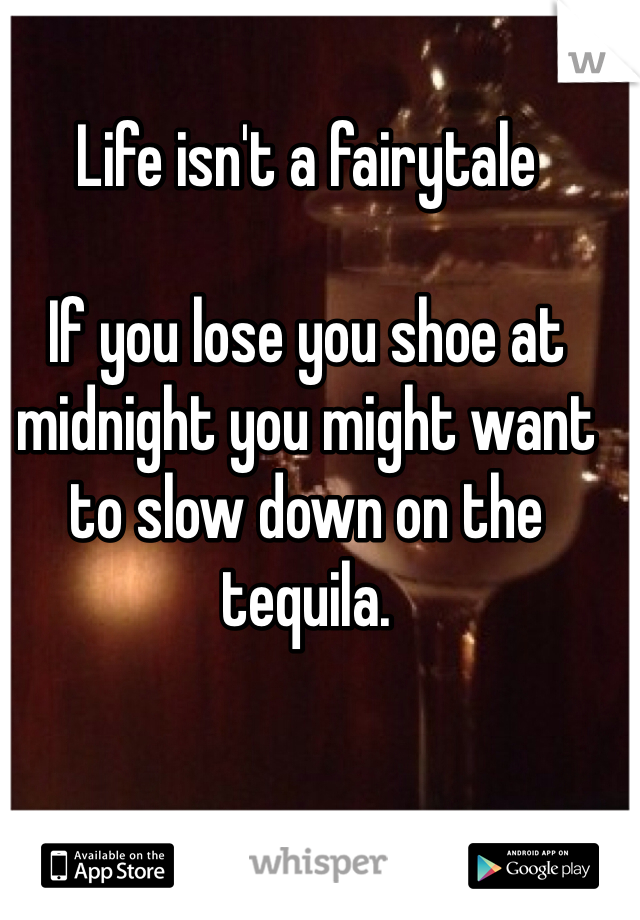Life isn't a fairytale

If you lose you shoe at midnight you might want to slow down on the tequila.
