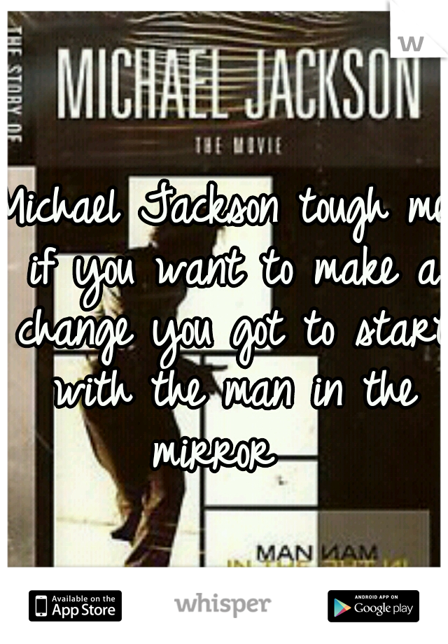 Michael Jackson tough me if you want to make a change you got to start with the man in the mirror  