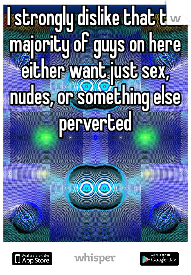 I strongly dislike that the majority of guys on here either want just sex, nudes, or something else perverted 