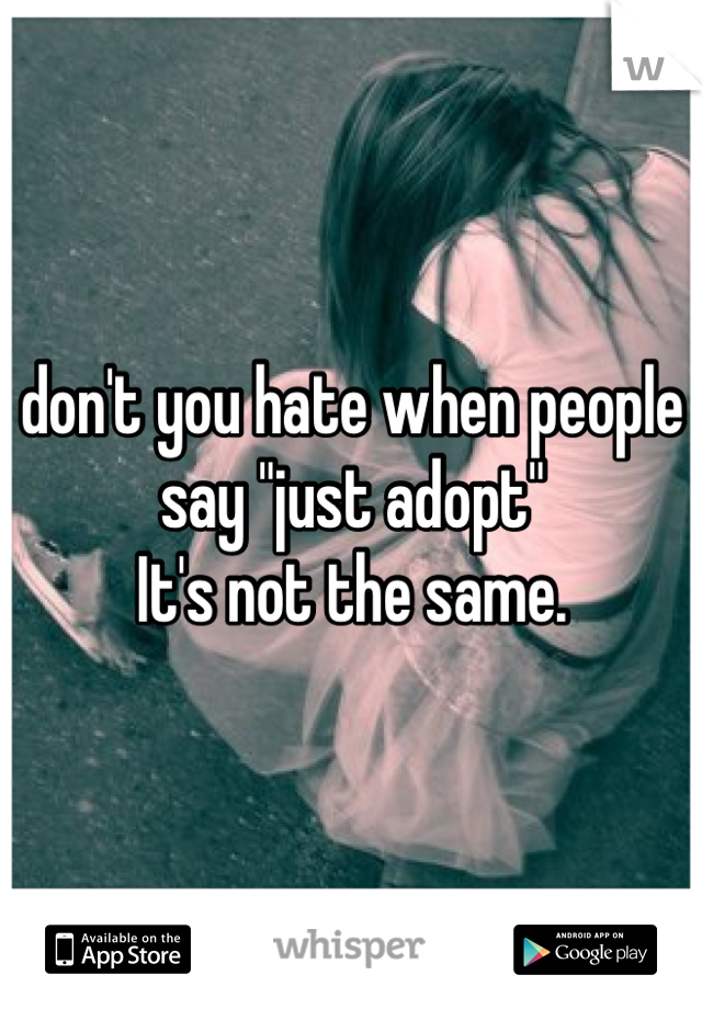 don't you hate when people say "just adopt"
It's not the same.
