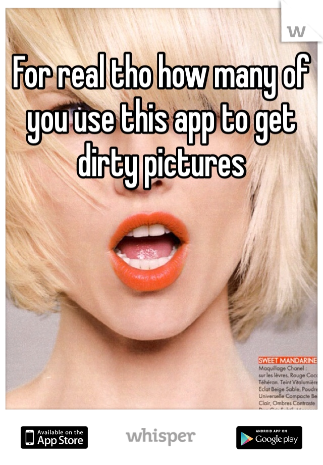 For real tho how many of you use this app to get dirty pictures 