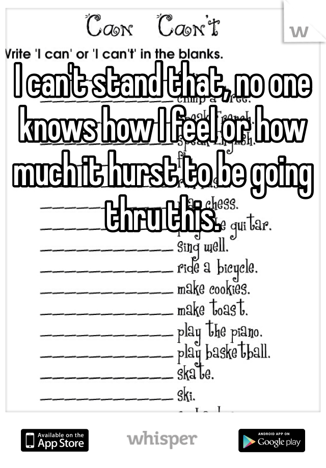 I can't stand that, no one knows how I feel or how much it hurst to be going thru this. 