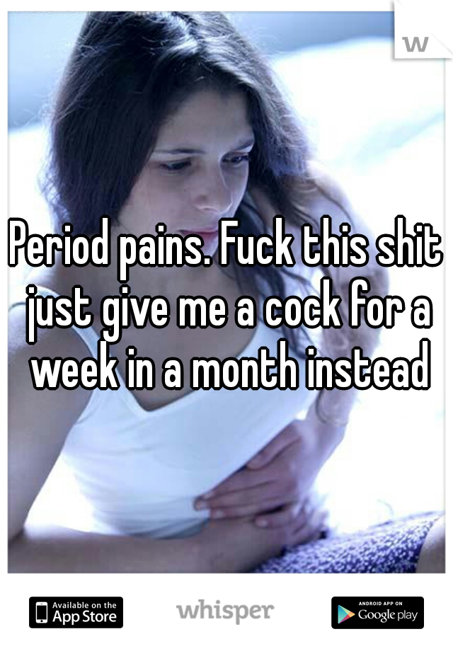 Period pains. Fuck this shit just give me a cock for a week in a month instead