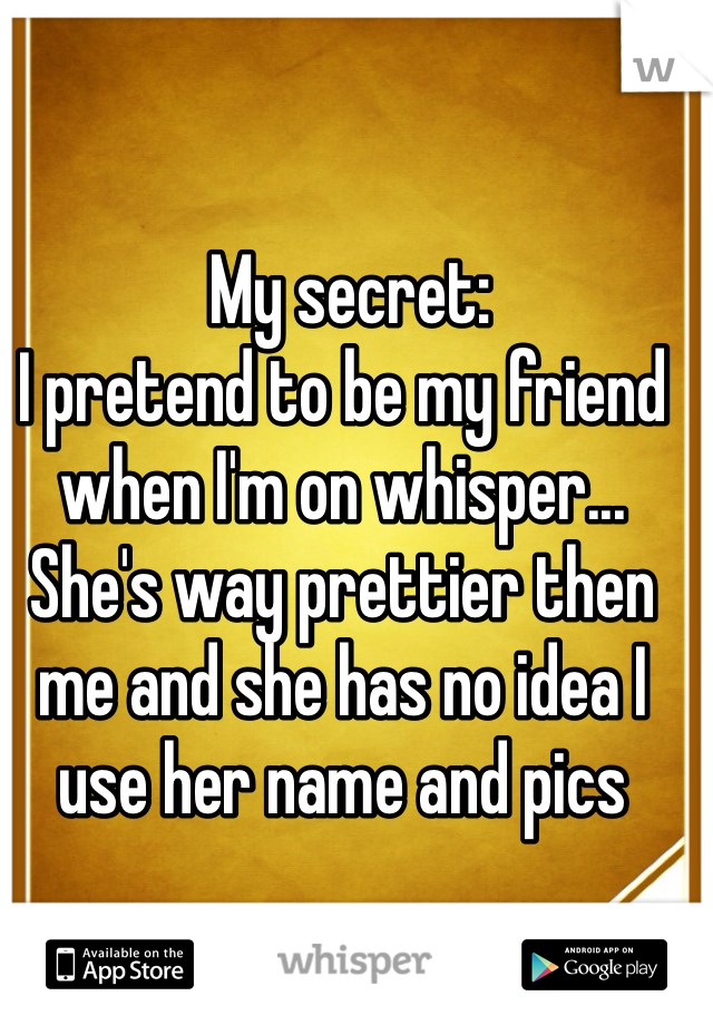  My secret: 
I pretend to be my friend when I'm on whisper... She's way prettier then me and she has no idea I use her name and pics 