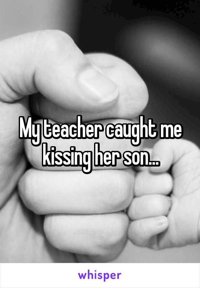 My teacher caught me kissing her son...