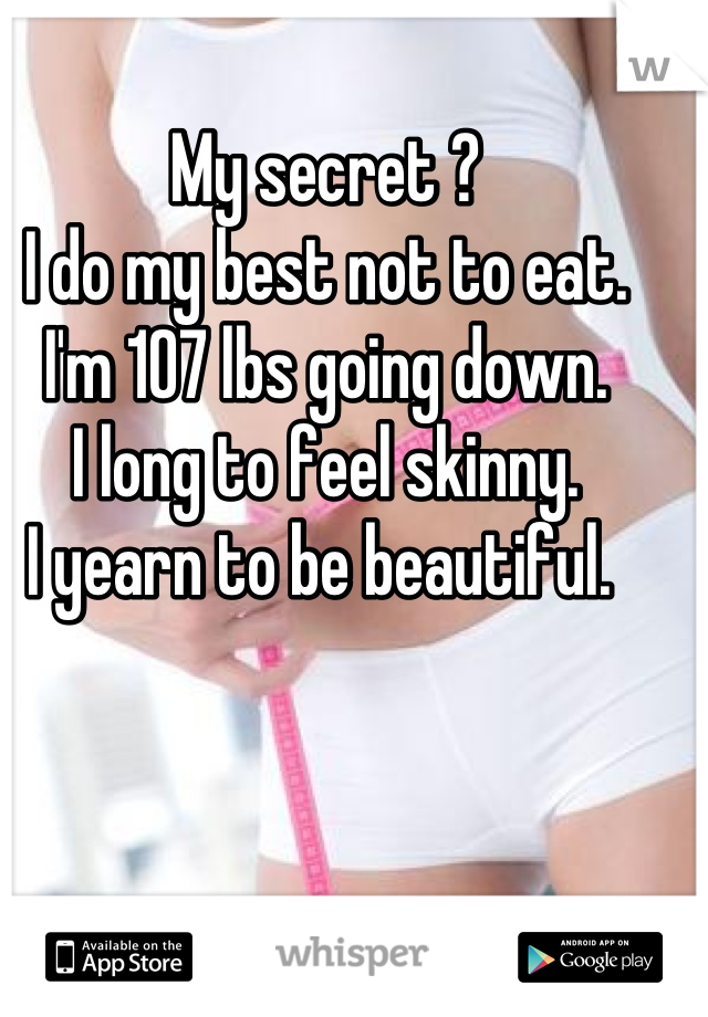 My secret ?
I do my best not to eat. 
I'm 107 lbs going down. 
I long to feel skinny. 
I yearn to be beautiful. 