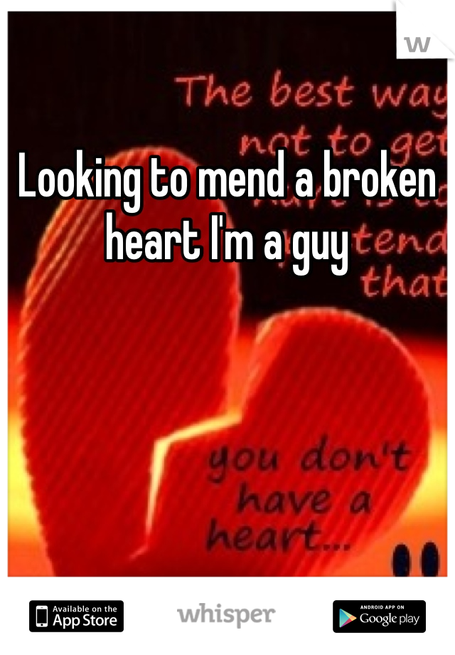 Looking to mend a broken heart I'm a guy