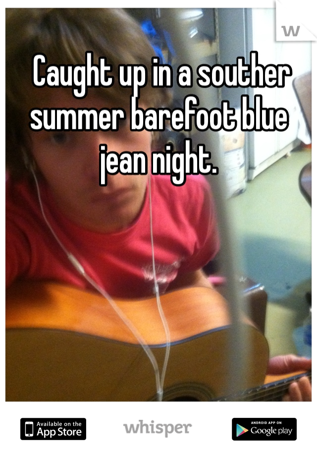  Caught up in a souther summer barefoot blue jean night.