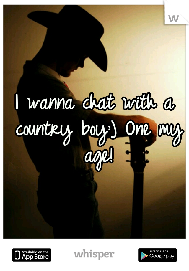 I wanna chat with a country boy:) One my age!
