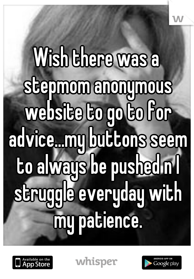 Wish there was a stepmom anonymous website to go to for advice...my buttons seem to always be pushed n I struggle everyday with my patience.