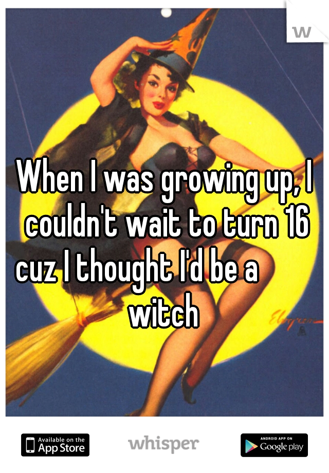 When I was growing up, I couldn't wait to turn 16 cuz I thought I'd be a          witch 