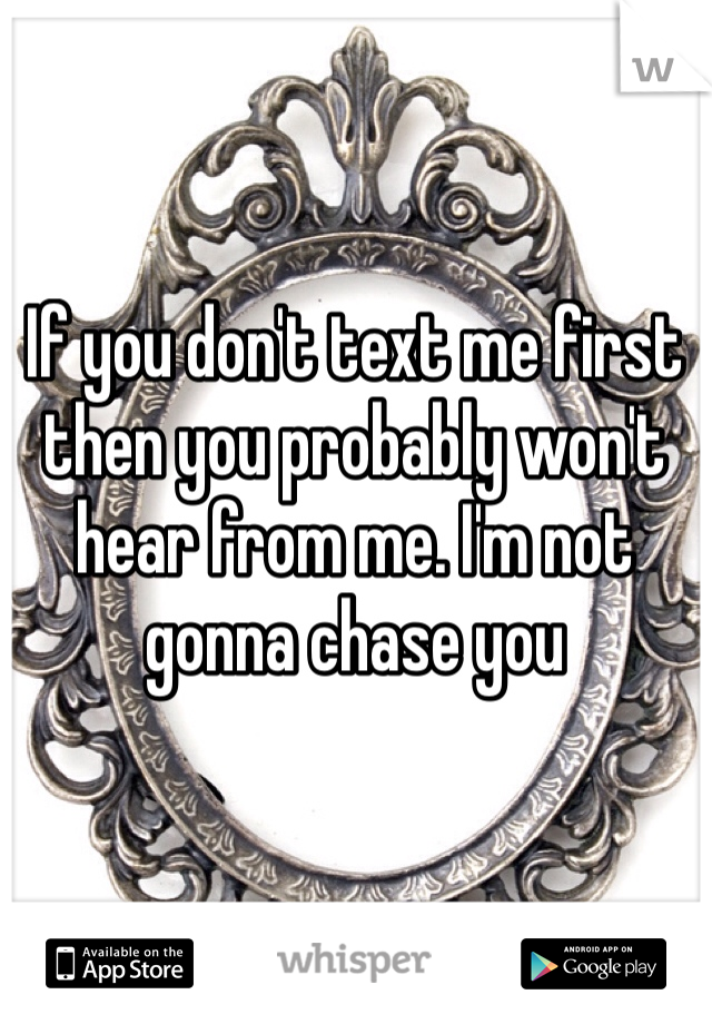 If you don't text me first then you probably won't hear from me. I'm not gonna chase you