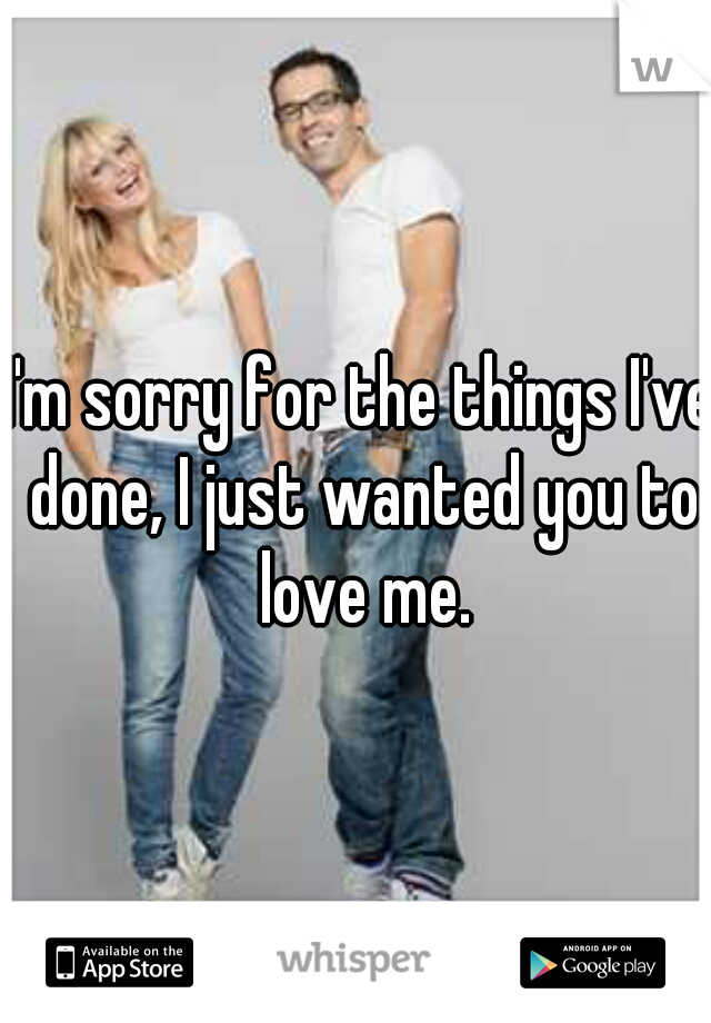I'm sorry for the things I've done, I just wanted you to love me.