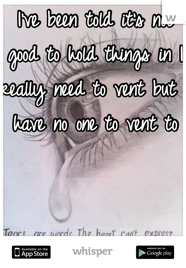 I've been told it's not good to hold things in I really need to vent but I have no one to vent to