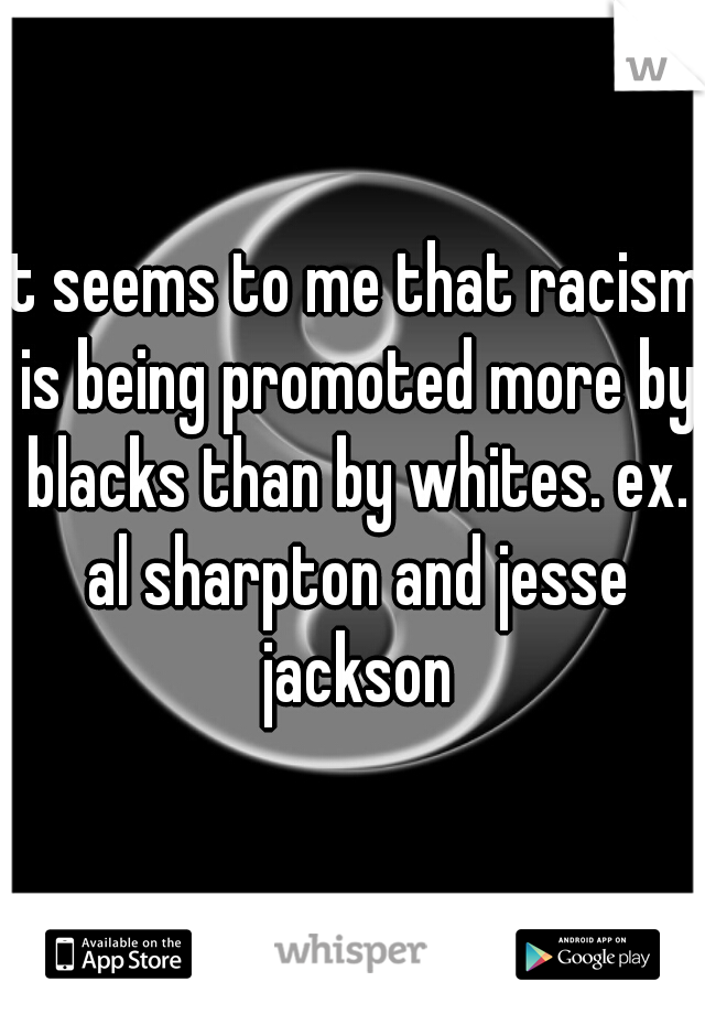 it seems to me that racism is being promoted more by blacks than by whites. ex. al sharpton and jesse jackson