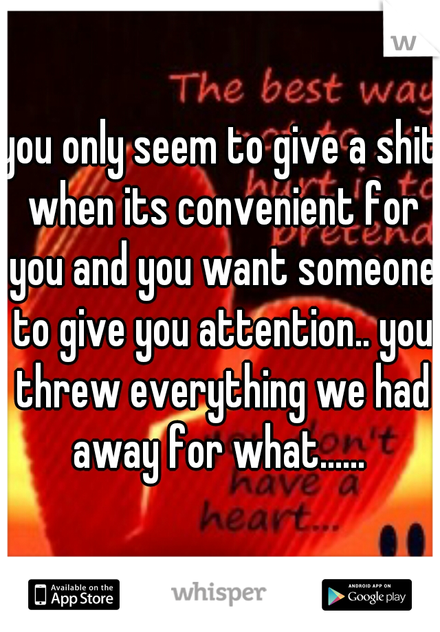 you only seem to give a shit when its convenient for you and you want someone to give you attention.. you threw everything we had away for what...... 
