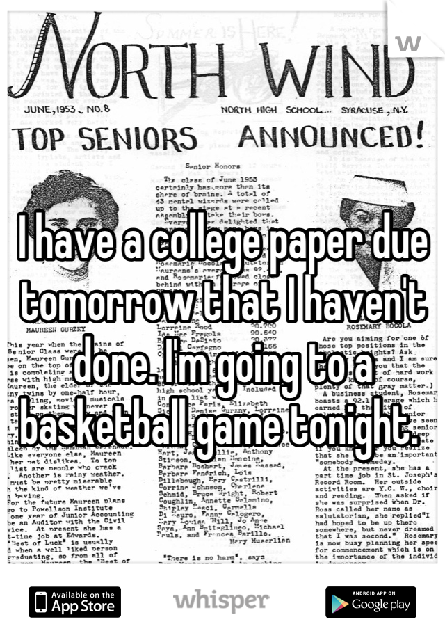 I have a college paper due tomorrow that I haven't done. I'm going to a basketball game tonight. 