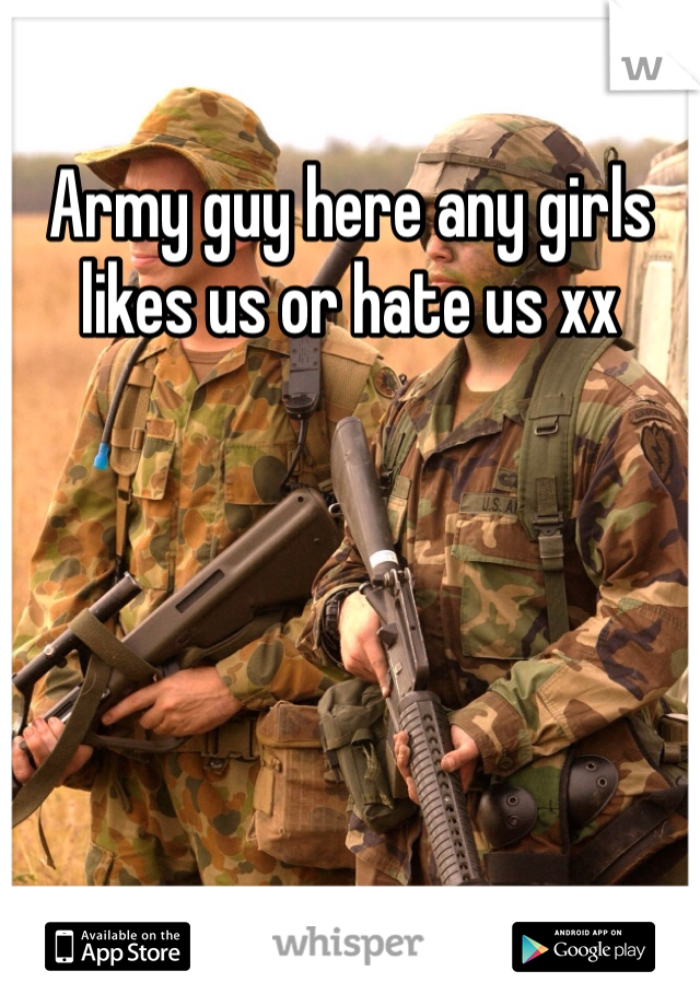 Army guy here any girls likes us or hate us xx