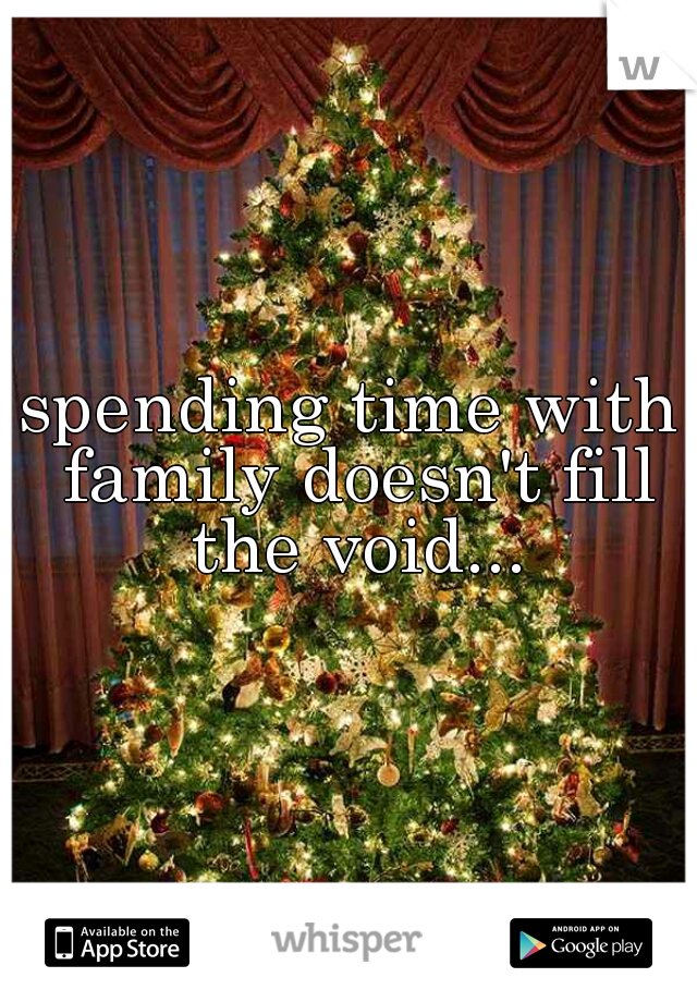spending time with family doesn't fill the void...
