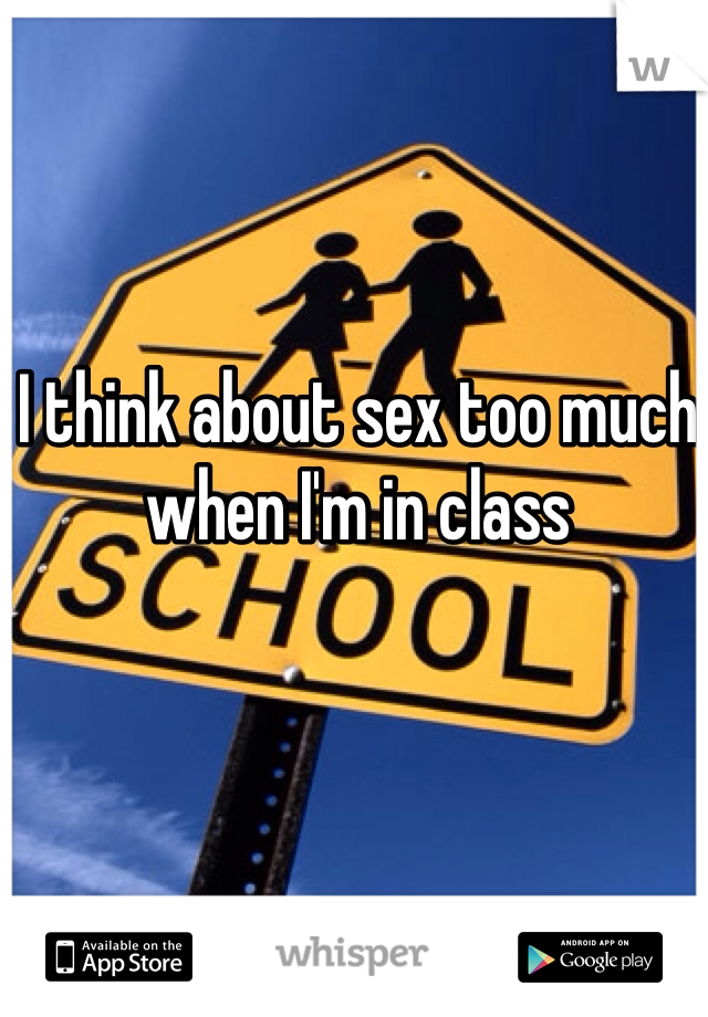 I think about sex too much when I'm in class 