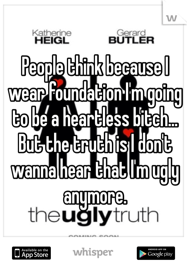 People think because I wear foundation I'm going to be a heartless bitch... But the truth is I don't wanna hear that I'm ugly anymore. 