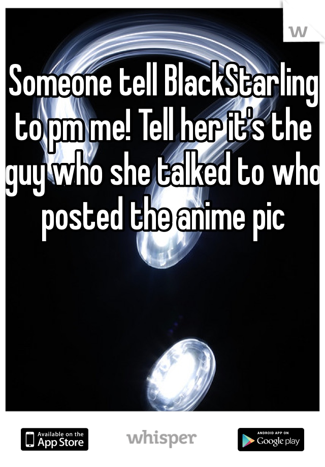 Someone tell BlackStarling to pm me! Tell her it's the guy who she talked to who posted the anime pic

