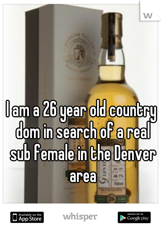 I am a 26 year old country dom in search of a real sub female in the Denver area