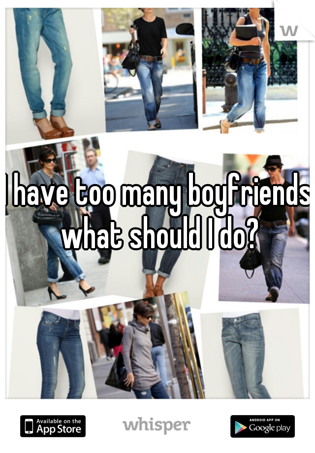 I have too many boyfriends what should I do?

