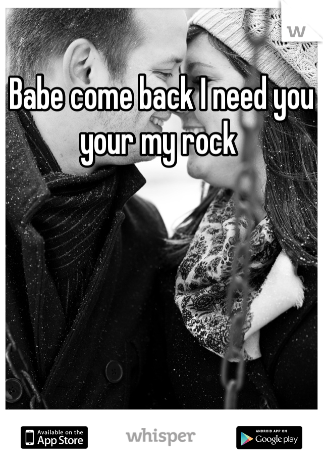 Babe come back I need you your my rock 