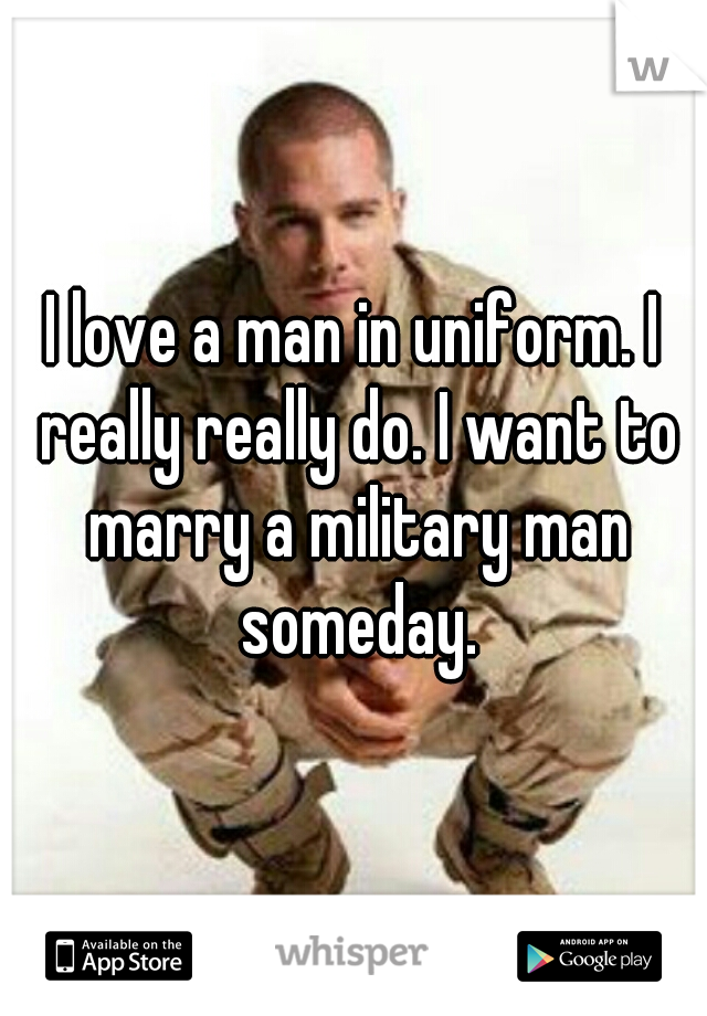 I love a man in uniform. I really really do. I want to marry a military man someday.