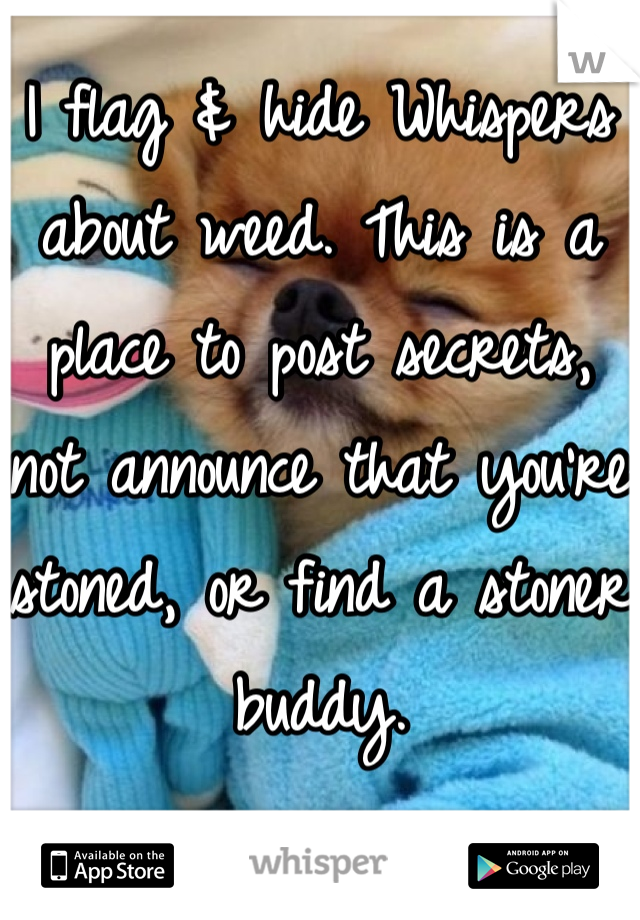 I flag & hide Whispers about weed. This is a place to post secrets, not announce that you're stoned, or find a stoner buddy.