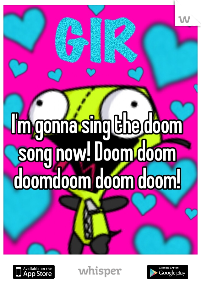 I'm gonna sing the doom song now! Doom doom doomdoom doom doom! 