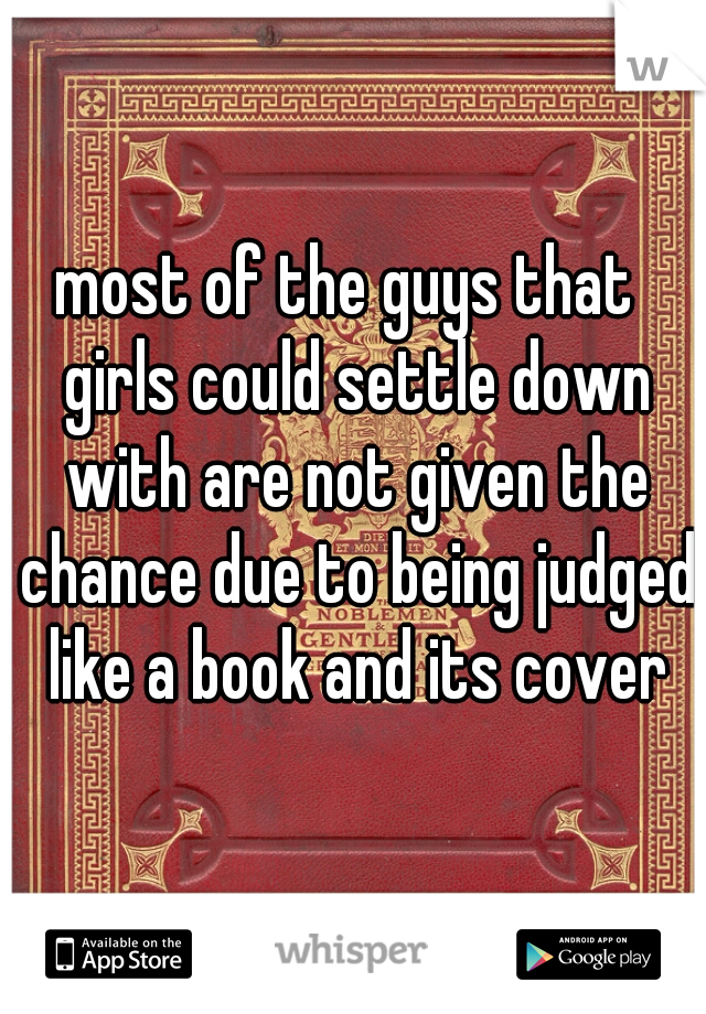 most of the guys that 
 girls could settle down with are not given the chance due to being judged like a book and its cover
