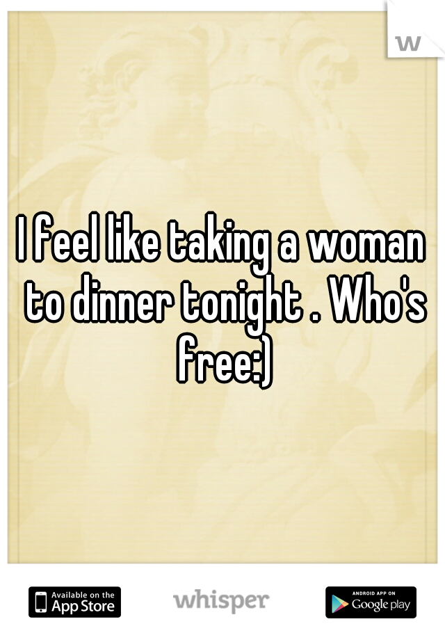 I feel like taking a woman to dinner tonight . Who's free:)
