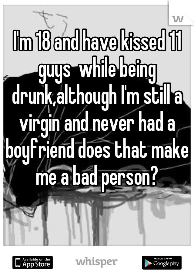 I'm 18 and have kissed 11 guys  while being drunk,although I'm still a virgin and never had a boyfriend does that make me a bad person?