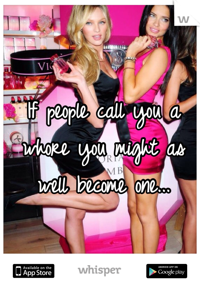 If people call you a whore you might as well become one...