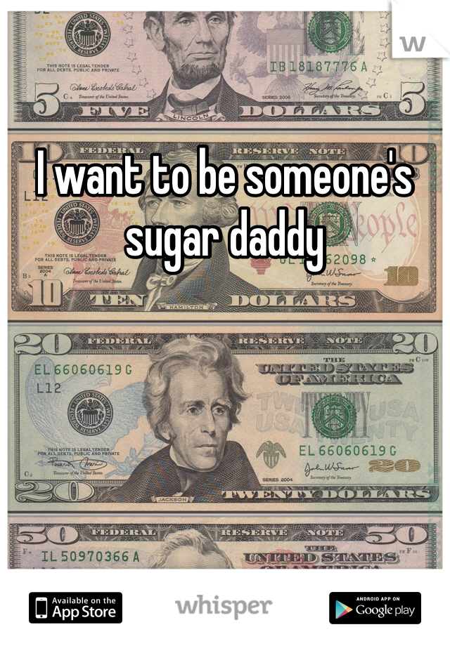 I want to be someone's sugar daddy