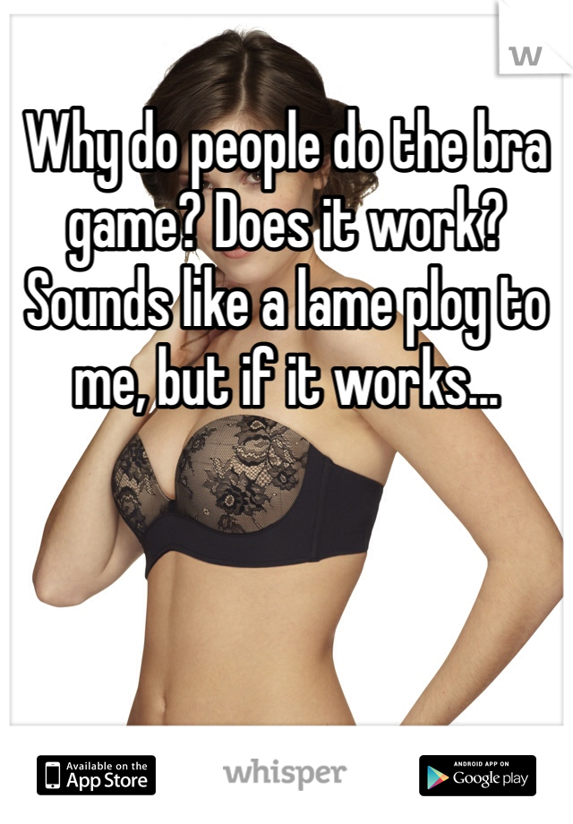 Why do people do the bra game? Does it work? Sounds like a lame ploy to me, but if it works...