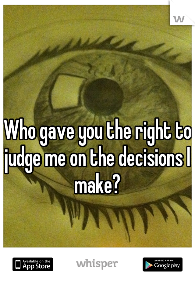 Who gave you the right to judge me on the decisions I make?