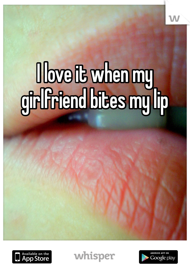 I love it when my girlfriend bites my lip
