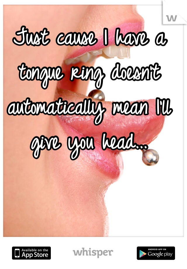 Just cause I have a tongue ring doesn't automatically mean I'll give you head... 