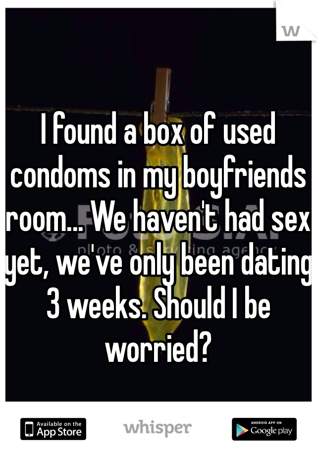 

I found a box of used condoms in my boyfriends room... We haven't had sex yet, we've only been dating 3 weeks. Should I be worried?