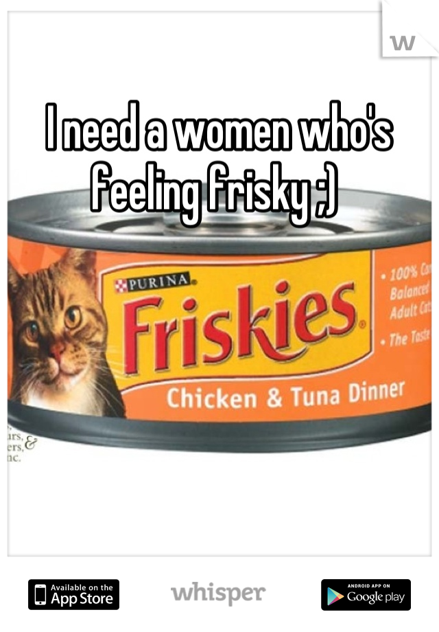 I need a women who's feeling frisky ;) 